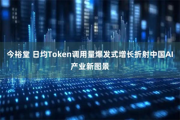 今裕堂 日均Token调用量爆发式增长折射中国AI产业新图景