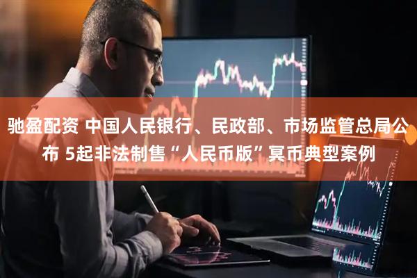 驰盈配资 中国人民银行、民政部、市场监管总局公布 5起非法制售“人民币版”冥币典型案例