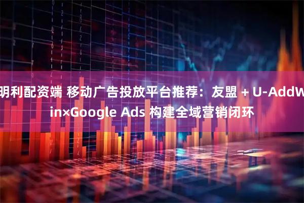 明利配资端 移动广告投放平台推荐：友盟 + U-AddWin×Google Ads 构建全域营销闭环