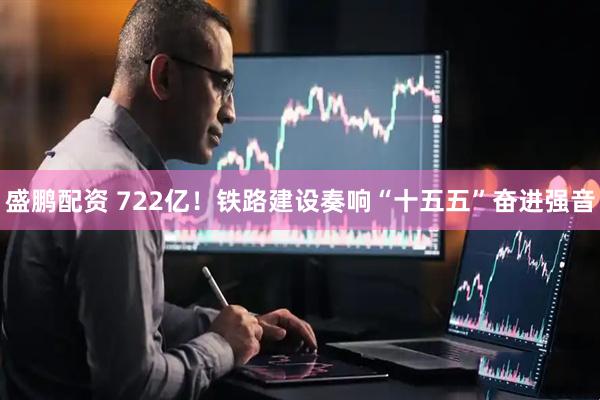 盛鹏配资 722亿！铁路建设奏响“十五五”奋进强音