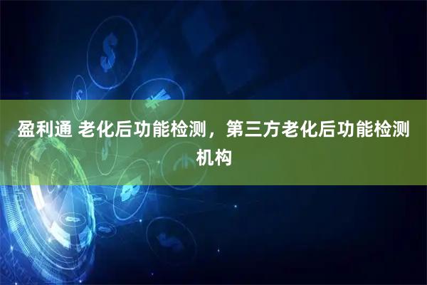 盈利通 老化后功能检测，第三方老化后功能检测机构