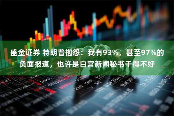 盛金证券 特朗普抱怨：我有93%，甚至97%的负面报道，也许是白宫新闻秘书干得不好