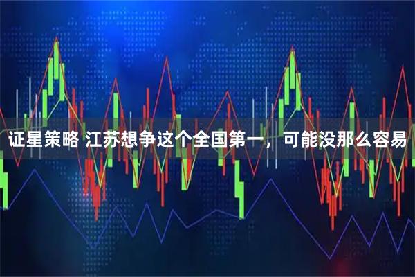 证星策略 江苏想争这个全国第一，可能没那么容易