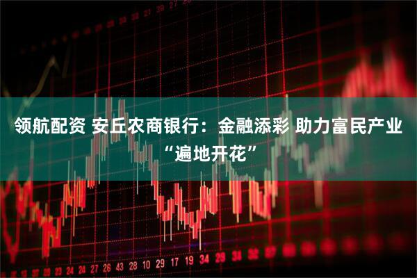 领航配资 安丘农商银行：金融添彩 助力富民产业“遍地开花”