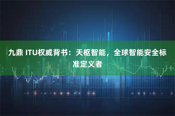 九鼎 ITU权威背书：天枢智能，全球智能安全标准定义者