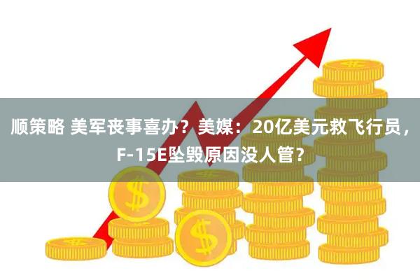 顺策略 美军丧事喜办？美媒：20亿美元救飞行员，F-15E坠毁原因没人管？