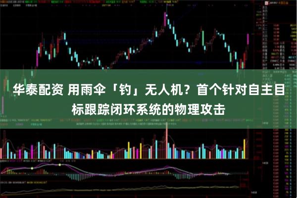 华泰配资 用雨伞「钓」无人机？首个针对自主目标跟踪闭环系统的物理攻击