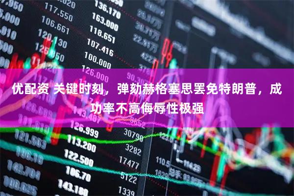 优配资 关键时刻，弹劾赫格塞思罢免特朗普，成功率不高侮辱性极强