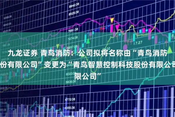 九龙证券 青鸟消防：公司拟将名称由“青鸟消防股份有限公司”变更为“青鸟智慧控制科技股份有限公司”