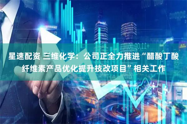 星速配资 三维化学:公司正全力推进“醋酸丁酸纤维素产品优化提升技改项目”相关工作
