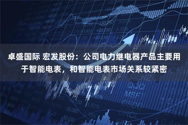 卓盛国际 宏发股份：公司电力继电器产品主要用于智能电表，和智能电表市场关系较紧密