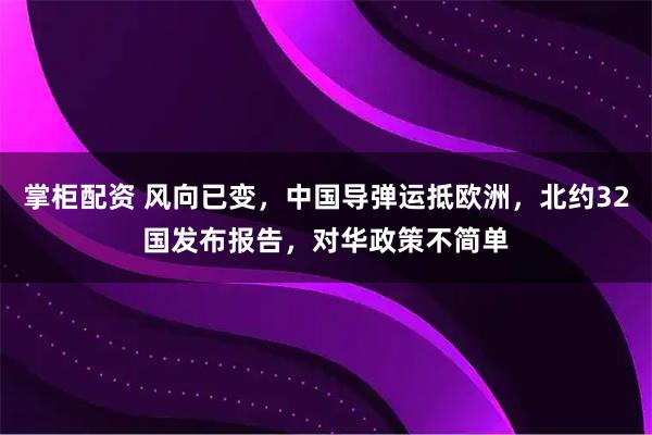 掌柜配资 风向已变，中国导弹运抵欧洲，北约32国发布报告，对华政策不简单