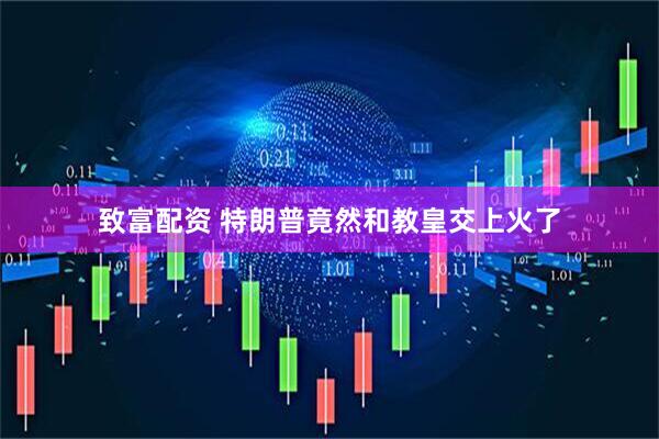 致富配资 特朗普竟然和教皇交上火了