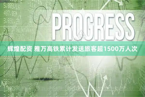 辉煌配资 雅万高铁累计发送旅客超1500万人次