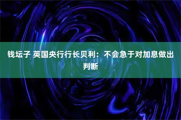 钱坛子 英国央行行长贝利：不会急于对加息做出判断