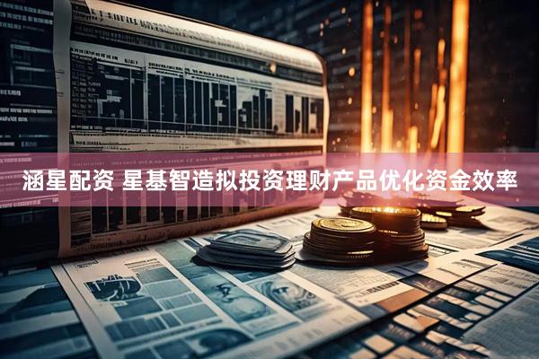 涵星配资 星基智造拟投资理财产品优化资金效率