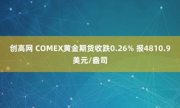 创高网 COMEX黄金期货收跌0.26% 报4810.9美元/盎司