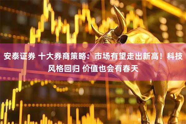 安泰证券 十大券商策略：市场有望走出新高！科技风格回归 价值也会有春天