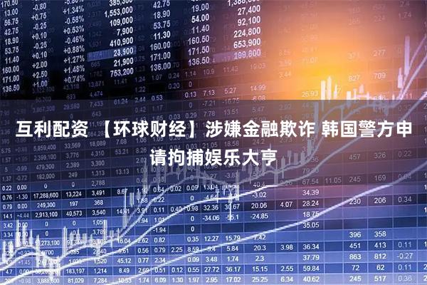 互利配资 【环球财经】涉嫌金融欺诈 韩国警方申请拘捕娱乐大亨