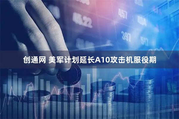 创通网 美军计划延长A10攻击机服役期