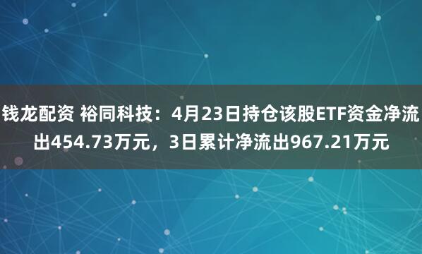 钱龙配资 裕同科技：4月23日持仓该股ETF资金净流出454.73万元，3日累计净流出967.21万元
