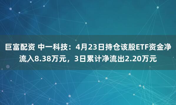 巨富配资 中一科技：4月23日持仓该股ETF资金净流入8.38万元，3日累计净流出2.20万元