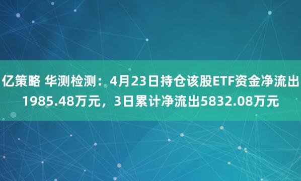 亿策略 华测检测：4月23日持仓该股ETF资金净流出1985.48万元，3日累计净流出5832.08万元