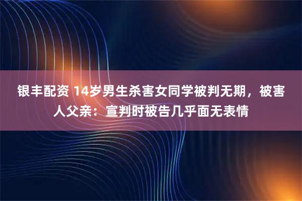 银丰配资 14岁男生杀害女同学被判无期，被害人父亲：宣判时被告几乎面无表情