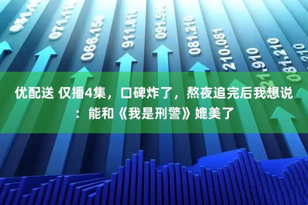 优配送 仅播4集，口碑炸了，熬夜追完后我想说：能和《我是刑警》媲美了