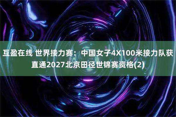 互盈在线 世界接力赛：中国女子4X100米接力队获直通2027北京田径世锦赛资格(2)