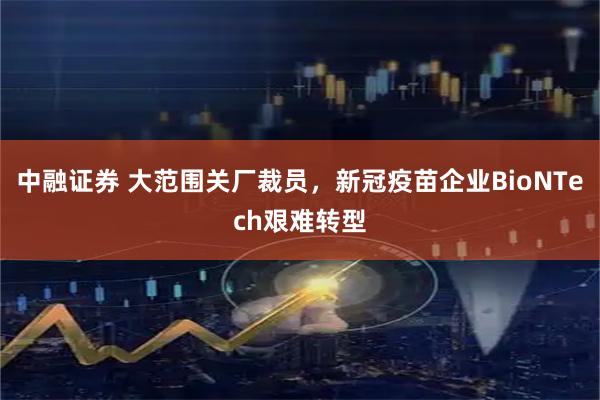 中融证券 大范围关厂裁员，新冠疫苗企业BioNTech艰难转型