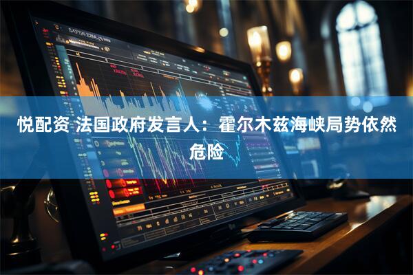 悦配资 法国政府发言人：霍尔木兹海峡局势依然危险