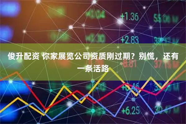 俊升配资 你家展览公司资质刚过期？别慌，还有一条活路