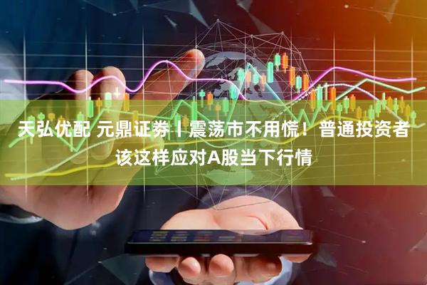 天弘优配 元鼎证劵丨震荡市不用慌！普通投资者该这样应对A股当下行情