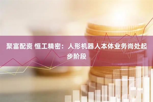 聚富配资 恒工精密：人形机器人本体业务尚处起步阶段