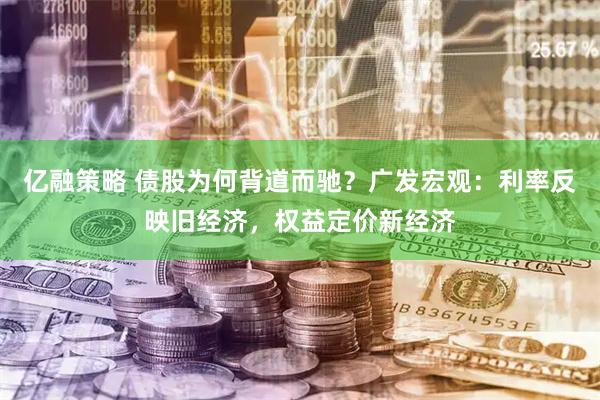 亿融策略 债股为何背道而驰？广发宏观：利率反映旧经济，权益定价新经济