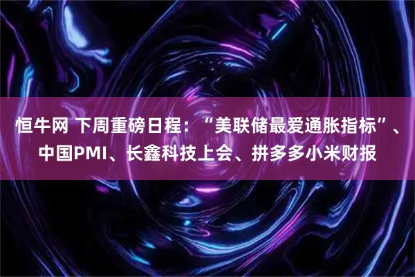 恒牛网 下周重磅日程：“美联储最爱通胀指标”、中国PMI、长鑫科技上会、拼多多小米财报