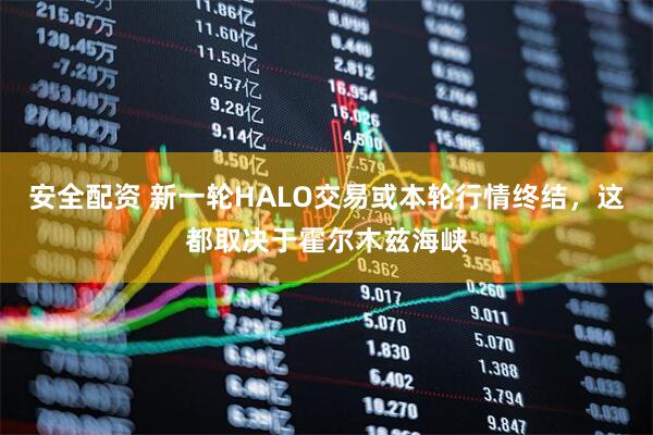 安全配资 新一轮HALO交易或本轮行情终结，这都取决于霍尔木兹海峡