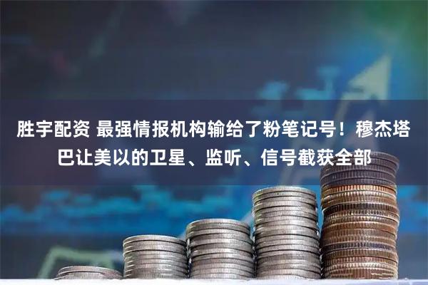 胜宇配资 最强情报机构输给了粉笔记号！穆杰塔巴让美以的卫星、监听、信号截获全部