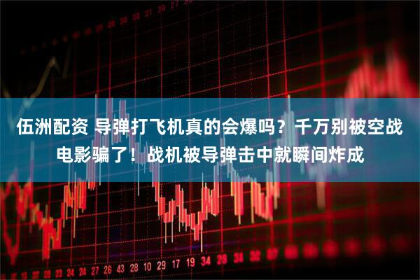 伍洲配资 导弹打飞机真的会爆吗？千万别被空战电影骗了！战机被导弹击中就瞬间炸成