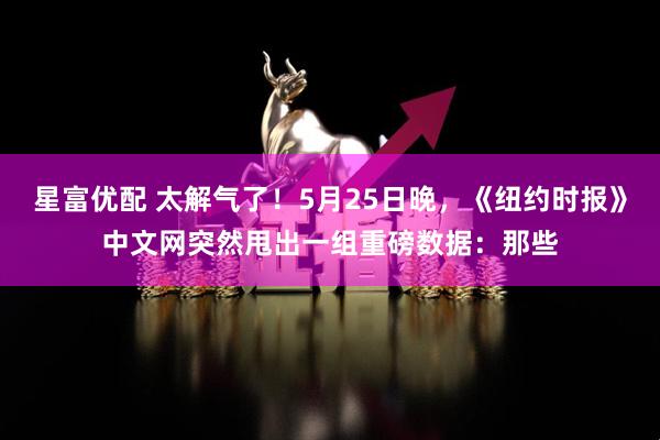 星富优配 太解气了！5月25日晚，《纽约时报》中文网突然甩出一组重磅数据：那些