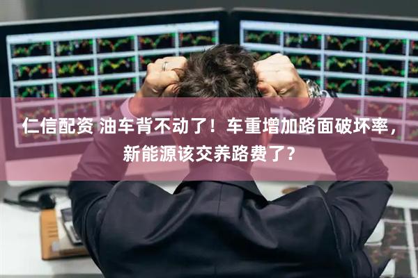 仁信配资 油车背不动了！车重增加路面破坏率，新能源该交养路费了？