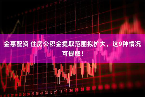 金惠配资 住房公积金提取范围拟扩大，这9种情况可提取！