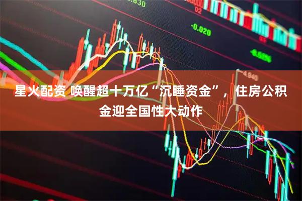 星火配资 唤醒超十万亿“沉睡资金”，住房公积金迎全国性大动作