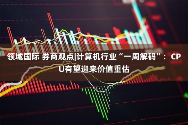 领域国际 券商观点|计算机行业“一周解码”：CPU有望迎来价值重估