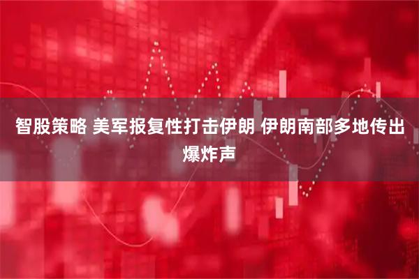 智股策略 美军报复性打击伊朗 伊朗南部多地传出爆炸声