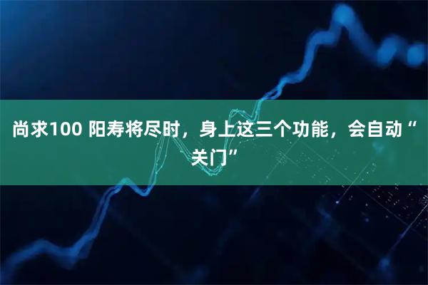 尚求100 阳寿将尽时，身上这三个功能，会自动“关门”