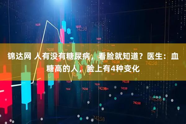 锦达网 人有没有糖尿病,看脸就知道?医生:血糖高的人,脸上有4种变化