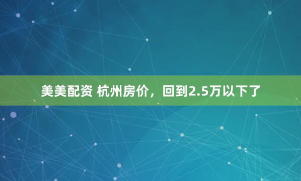 美美配资 杭州房价，回到2.5万以下了