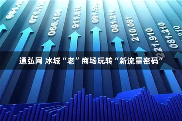 通弘网 冰城“老”商场玩转“新流量密码”